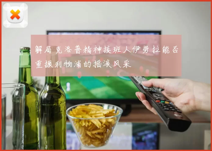 解局克洛普精神接班人伊劳拉能否重振利物浦的摇滚风采