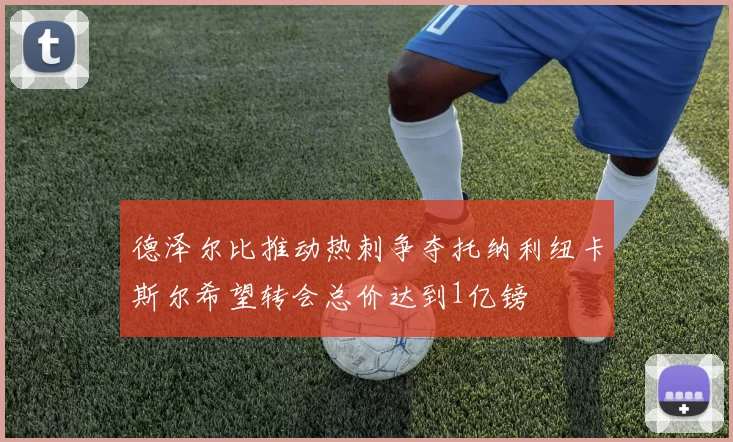 德泽尔比推动热刺争夺托纳利纽卡斯尔希望转会总价达到1亿镑