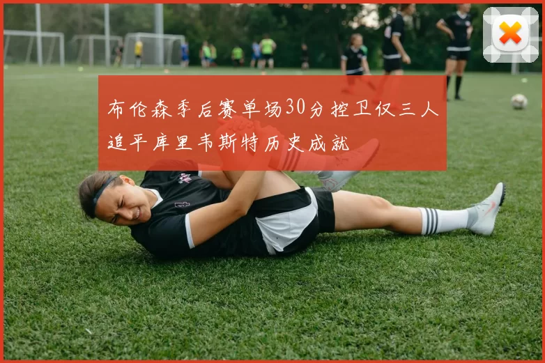 布伦森季后赛单场30分控卫仅三人追平库里韦斯特历史成就
