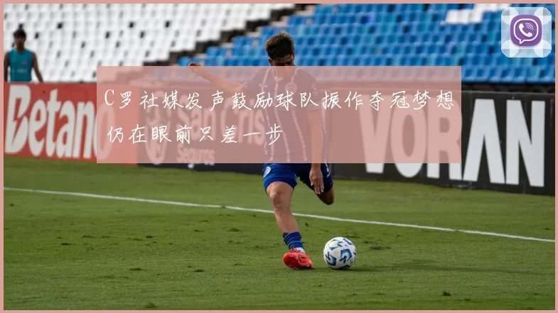 C罗社媒发声鼓励球队振作夺冠梦想仍在眼前只差一步