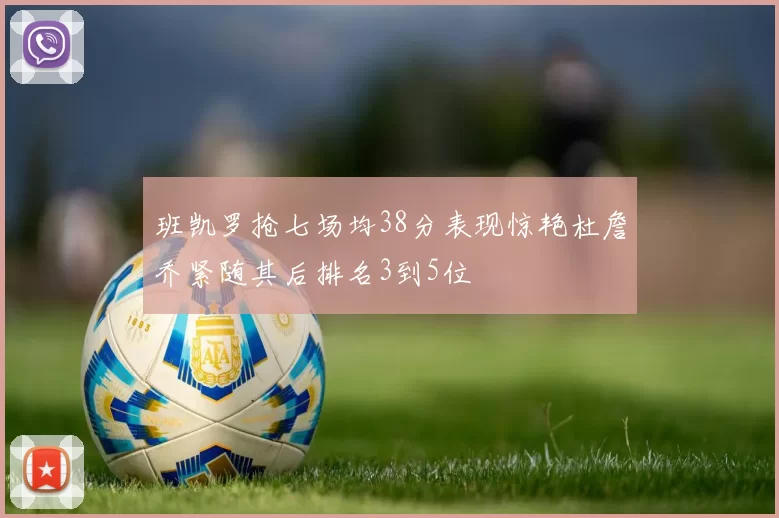 班凯罗抢七场均38分表现惊艳杜詹乔紧随其后排名3到5位