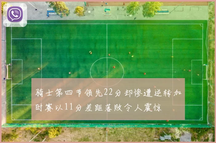 骑士第四节领先22分却惨遭逆转加时赛以11分差距落败令人震惊