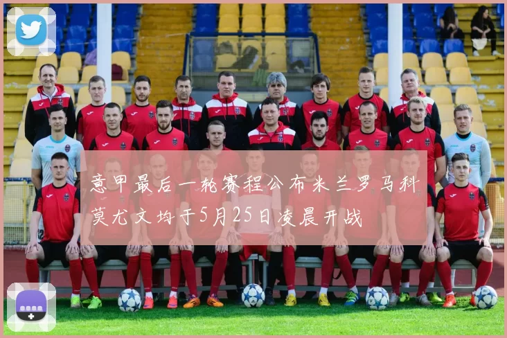 意甲最后一轮赛程公布米兰罗马科莫尤文均于5月25日凌晨开战