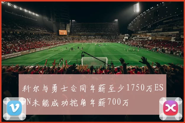 科尔与勇士合同年薪至少1750万ESPN未能成功挖角年薪700万