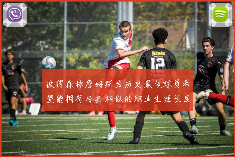 彼得森称詹姆斯为历史最佳球员希望能拥有与其相似的职业生涯长度