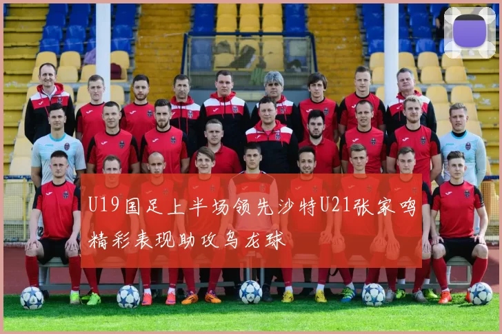 U19国足上半场领先沙特U21张家鸣精彩表现助攻乌龙球