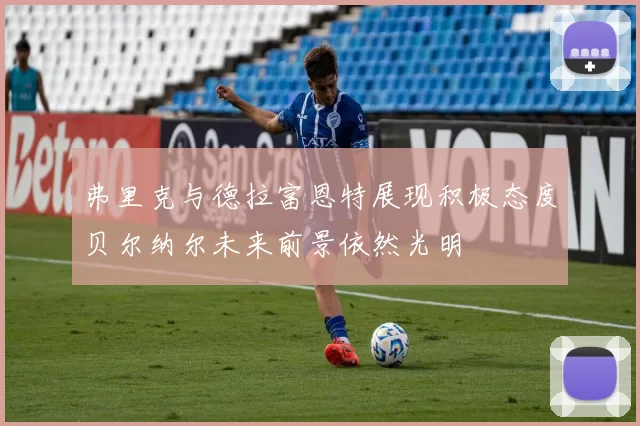 弗里克与德拉富恩特展现积极态度贝尔纳尔未来前景依然光明