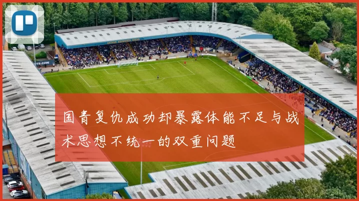 国青复仇成功却暴露体能不足与战术思想不统一的双重问题